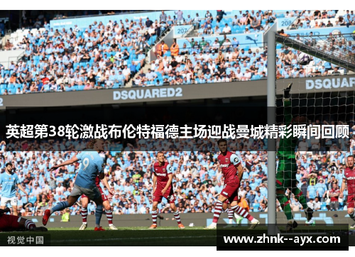 英超第38轮激战布伦特福德主场迎战曼城精彩瞬间回顾
