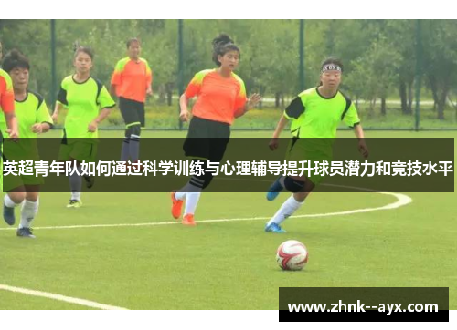 英超青年队如何通过科学训练与心理辅导提升球员潜力和竞技水平 英超青年队如何通过科学训练与心理辅导提升球员潜力和竞技水平