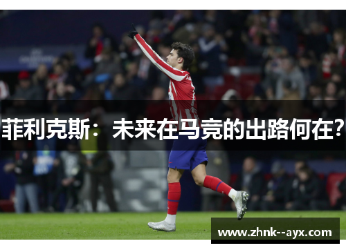 菲利克斯：未来在马竞的出路何在？