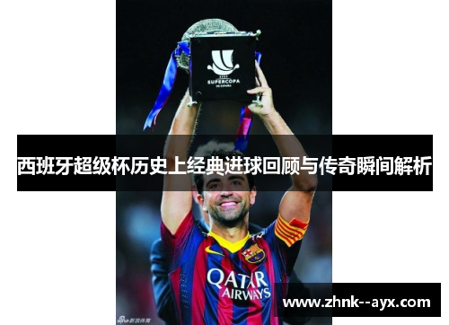 西班牙超级杯历史上经典进球回顾与传奇瞬间解析