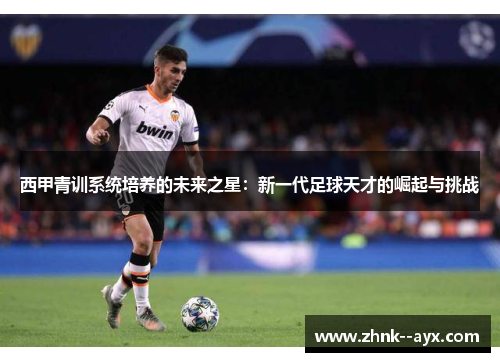 西甲青训系统培养的未来之星：新一代足球天才的崛起与挑战