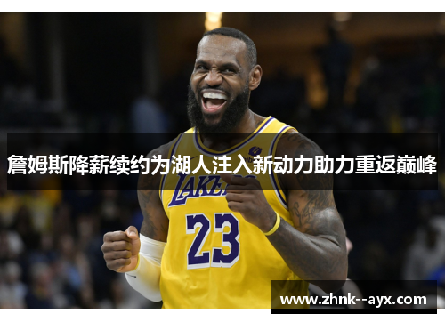 詹姆斯降薪续约为湖人注入新动力助力重返巅峰