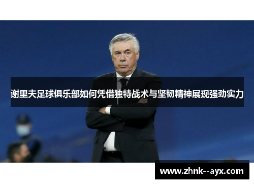 谢里夫足球俱乐部如何凭借独特战术与坚韧精神展现强劲实力