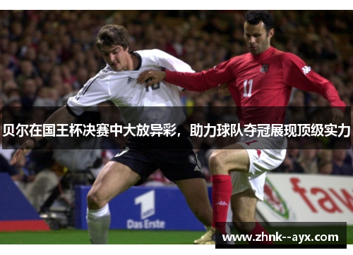 贝尔在国王杯决赛中大放异彩，助力球队夺冠展现顶级实力
