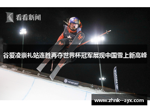 谷爱凌崇礼站连胜再夺世界杯冠军展现中国雪上新高峰