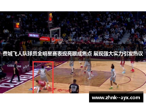 费城飞人队球员全明星赛表现亮眼成焦点 展现强大实力引发热议