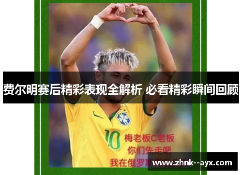 费尔明赛后精彩表现全解析 必看精彩瞬间回顾 费尔明赛后精彩表现全解析 必看精彩瞬间回顾