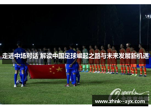 走进中场对话 解读中国足球崛起之路与未来发展新机遇