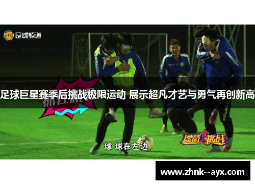 足球巨星赛季后挑战极限运动 展示超凡才艺与勇气再创新高