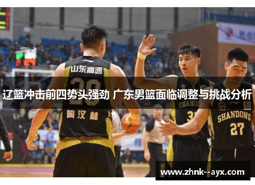 辽篮冲击前四势头强劲 广东男篮面临调整与挑战分析