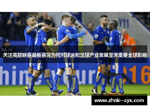 关注英超联赛最新赛况为何对球迷和足球产业发展至关重要全球影响