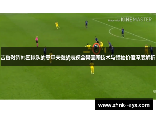 吉鲁对阵韩国球队的意甲关键战表现全景回顾技术与领袖价值深度解析
