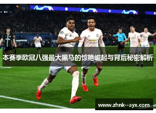 本赛季欧冠八强最大黑马的惊艳崛起与背后秘密解析