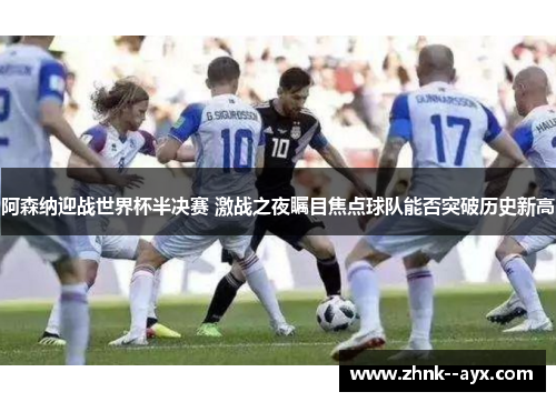 阿森纳迎战世界杯半决赛 激战之夜瞩目焦点球队能否突破历史新高