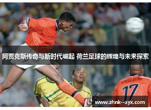 阿贾克斯传奇与新时代崛起 荷兰足球的辉煌与未来探索 阿贾克斯传奇与新时代崛起 荷兰足球的辉煌与未来探索