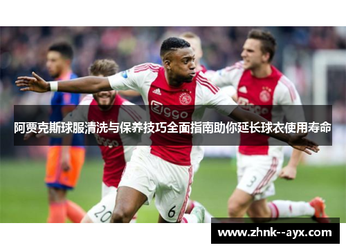 阿贾克斯球服清洗与保养技巧全面指南助你延长球衣使用寿命 阿贾克斯球服清洗与保养技巧全面指南助你延长球衣使用寿命