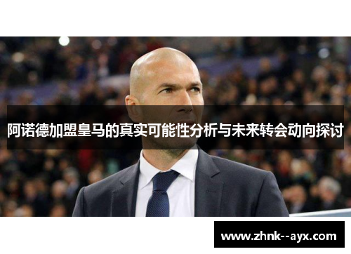 阿诺德加盟皇马的真实可能性分析与未来转会动向探讨