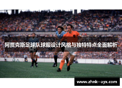 阿贾克斯足球队球服设计风格与独特特点全面解析 阿贾克斯足球队球服设计风格与独特特点全面解析