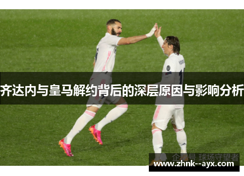 齐达内与皇马解约背后的深层原因与影响分析 齐达内与皇马解约背后的深层原因与影响分析