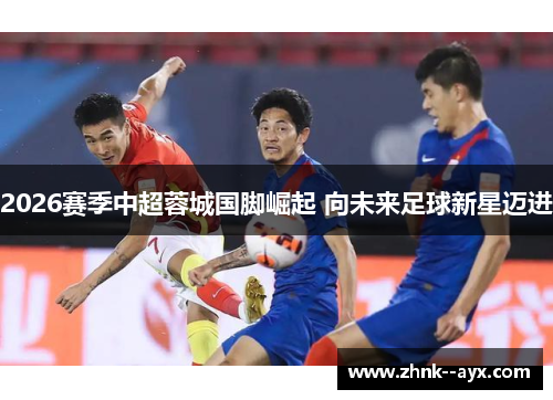 2026赛季中超蓉城国脚崛起 向未来足球新星迈进 2026赛季中超蓉城国脚崛起 向未来足球新星迈进