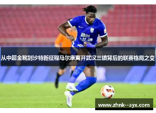 从中超金靴到沙特新征程马尔康离开武汉三镇背后的联赛格局之变