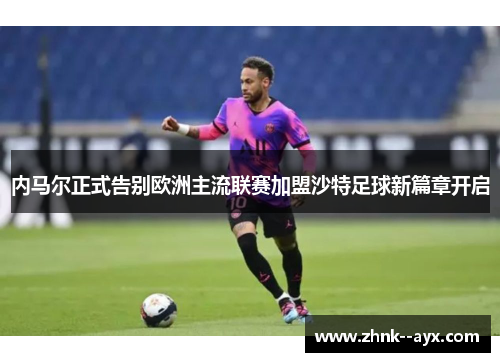 内马尔正式告别欧洲主流联赛加盟沙特足球新篇章开启 内马尔正式告别欧洲主流联赛加盟沙特足球新篇章开启