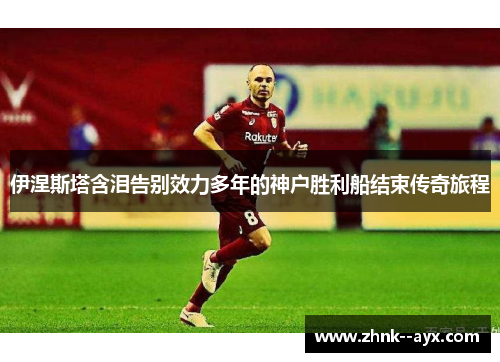 伊涅斯塔含泪告别效力多年的神户胜利船结束传奇旅程