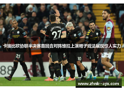 卡埃比欧协联半决赛首回合对阵维拉上演帽子戏法展现惊人实力 卡埃比欧协联半决赛首回合对阵维拉上演帽子戏法展现惊人实力