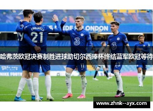 哈弗茨欧冠决赛制胜进球助切尔西捧杯终结蓝军欧冠等待 哈弗茨欧冠决赛制胜进球助切尔西捧杯终结蓝军欧冠等待