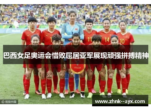 巴西女足奥运会惜败屈居亚军展现顽强拼搏精神
