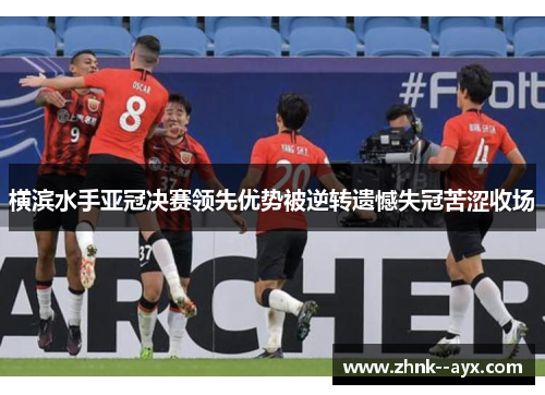 横滨水手亚冠决赛领先优势被逆转遗憾失冠苦涩收场