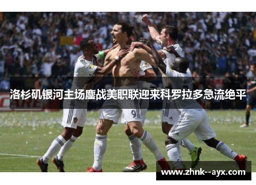 洛杉矶银河主场鏖战美职联迎来科罗拉多急流绝平 洛杉矶银河主场鏖战美职联迎来科罗拉多急流绝平