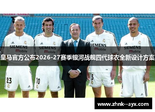 皇马官方公布2026-27赛季银河战舰四代球衣全新设计方案 皇马官方公布2026-27赛季银河战舰四代球衣全新设计方案