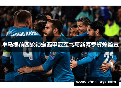 皇马提前四轮锁定西甲冠军书写新赛季辉煌篇章