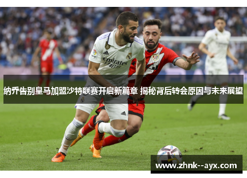 纳乔告别皇马加盟沙特联赛开启新篇章 揭秘背后转会原因与未来展望