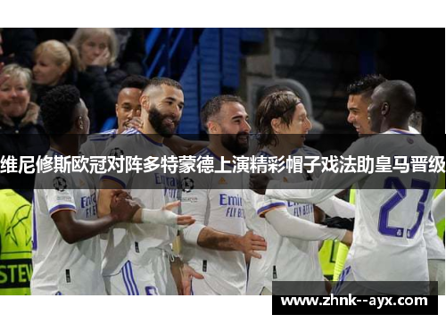 维尼修斯欧冠对阵多特蒙德上演精彩帽子戏法助皇马晋级
