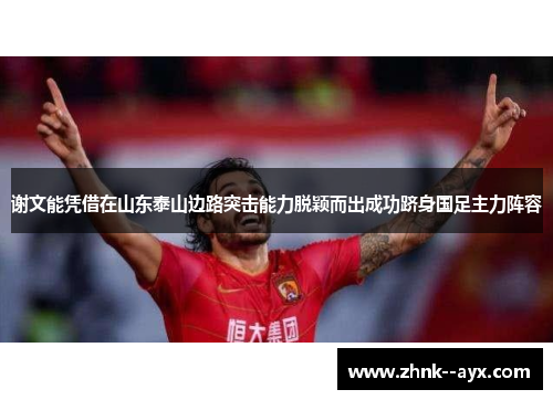 谢文能凭借在山东泰山边路突击能力脱颖而出成功跻身国足主力阵容 谢文能凭借在山东泰山边路突击能力脱颖而出成功跻身国足主力阵容