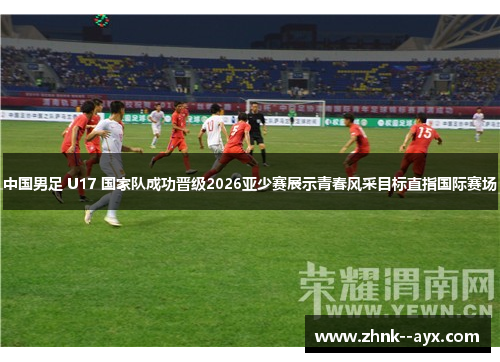 中国男足 U17 国家队成功晋级2026亚少赛展示青春风采目标直指国际赛场 中国男足 U17 国家队成功晋级2026亚少赛展示青春风采目标直指国际赛场