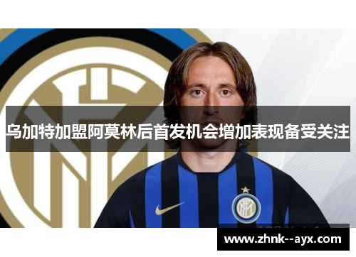 乌加特加盟阿莫林后首发机会增加表现备受关注