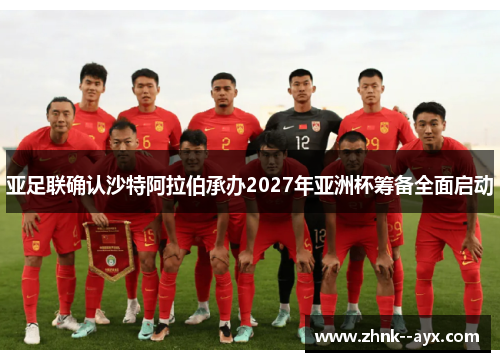 亚足联确认沙特阿拉伯承办2027年亚洲杯筹备全面启动 亚足联确认沙特阿拉伯承办2027年亚洲杯筹备全面启动