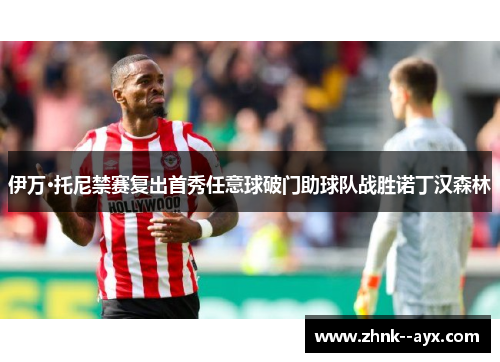 伊万·托尼禁赛复出首秀任意球破门助球队战胜诺丁汉森林 伊万·托尼禁赛复出首秀任意球破门助球队战胜诺丁汉森林