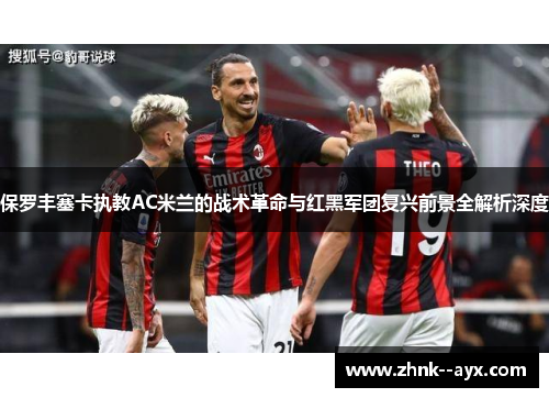 保罗丰塞卡执教AC米兰的战术革命与红黑军团复兴前景全解析深度 保罗丰塞卡执教AC米兰的战术革命与红黑军团复兴前景全解析深度
