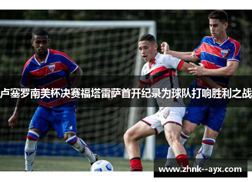 卢塞罗南美杯决赛福塔雷萨首开纪录为球队打响胜利之战
