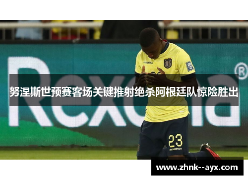 努涅斯世预赛客场关键推射绝杀阿根廷队惊险胜出