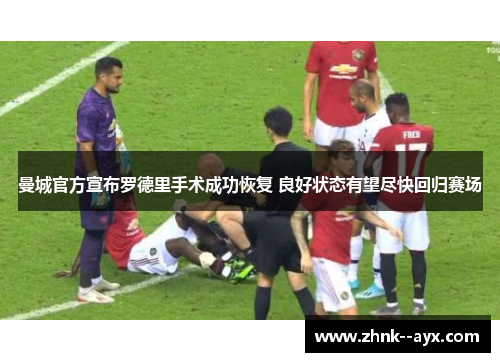 曼城官方宣布罗德里手术成功恢复 良好状态有望尽快回归赛场