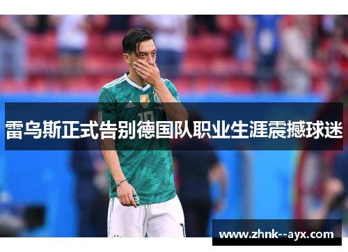 雷乌斯正式告别德国队职业生涯震撼球迷