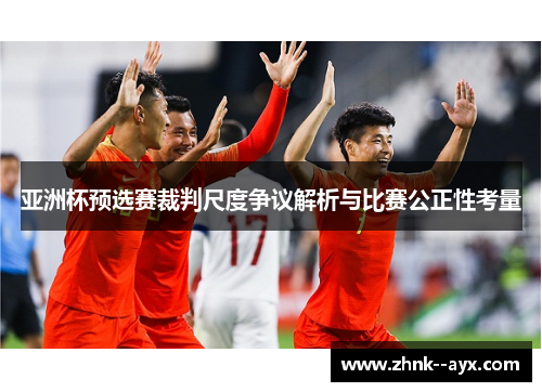 亚洲杯预选赛裁判尺度争议解析与比赛公正性考量