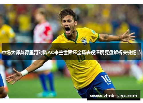 中场大师莫德里奇对阵AC米兰世界杯全场表现深度复盘解析关键细节