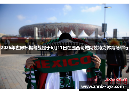 2026年世界杯揭幕战定于6月11日在墨西哥城阿兹特克体育场举行