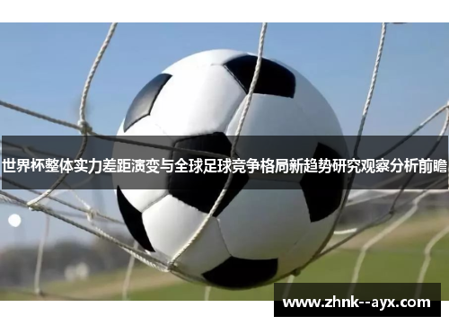 世界杯整体实力差距演变与全球足球竞争格局新趋势研究观察分析前瞻 世界杯整体实力差距演变与全球足球竞争格局新趋势研究观察分析前瞻